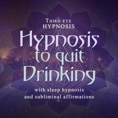 Hypnosis to Quit Drinking: With Sleep Hypnosis and Subliminal Affirmations  Audiobook, by Third Eye Hypnosis