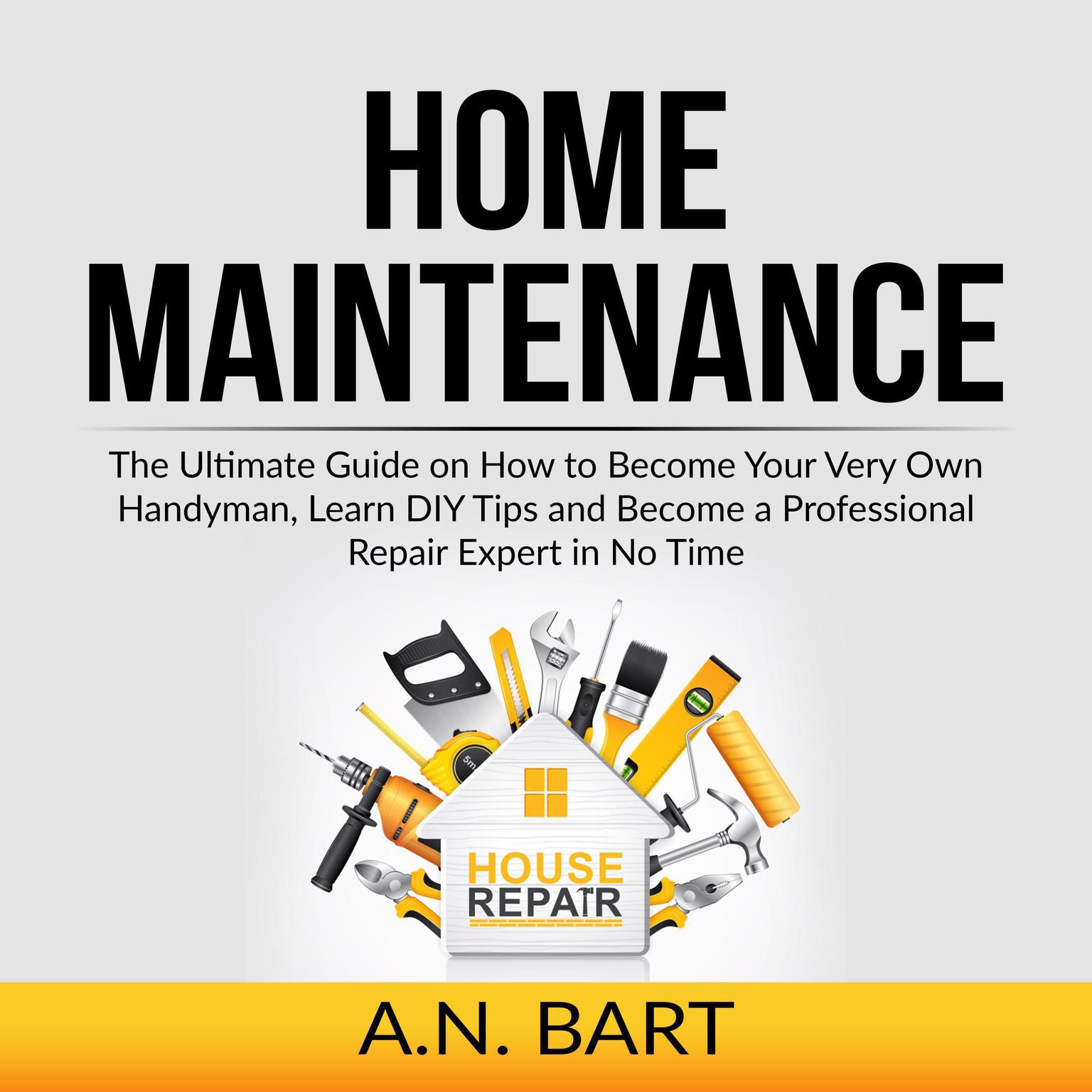 Home Maintenance: The Ultimate Guide on How to Become Your Very Own Handyman, Learn DIY Tips and Become a Professional Repair Expert in No Time  Audiobook, by A.N. Bart