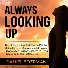 Always Looking Up: The Ultimate Guide to Having a Positive Outlook in Life, Discover Useful Tips on How to Make Positive Changes to Live a Happier and More Fulfilling Life  Audiobook, by Daniel Bozeman