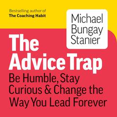 The Advice Trap: Be Humble, Stay Curious & Change the Way You Lead Forever Audiobook, by Michael Bungay Stanier