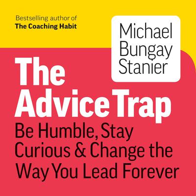 The Advice Trap: Be Humble, Stay Curious & Change the Way You Lead Forever Audiobook, by Michael Bungay Stanier