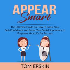 Appear Smart:: The Ultimate Guide on How to Boost Your Self-Confidence and Boost Your Social Supremacy to Empower Your Life for Success  Audiobook, by Tom Erskin