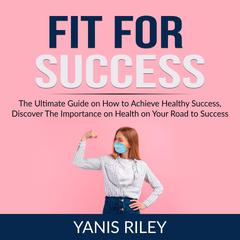 Fit For Success:: The Ultimate Guide on How to Achieve Healthy Success, Discover The Importance on Health on Your Road to Success  Audiobook, by Yanis Riley