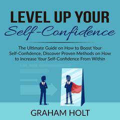 Level Up Your Self-Confidence: The Ultimate Guide on How to Boost Your Self-Confidence, Discover Proven Methods on How to Increase Your Self-Confidence From Within  Audiobook, by Graham Holt