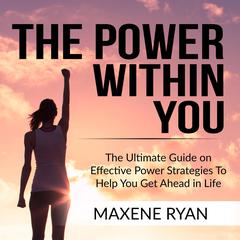 The Power Within You:: The Ultimate Guide on Effective Power Strategies To Help You Get Ahead in Life  Audiobook, by Maxene Ryan