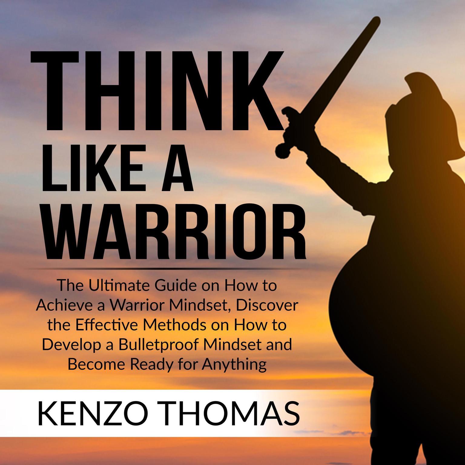 Think Like a Warrior: The Ultimate Guide on How to Achieve a Warrior Mindset, Discover the Effective Methods on How to Develop a Bulletproof Mindset and Become Ready for Anything  Audiobook, by Kenzo Thomas