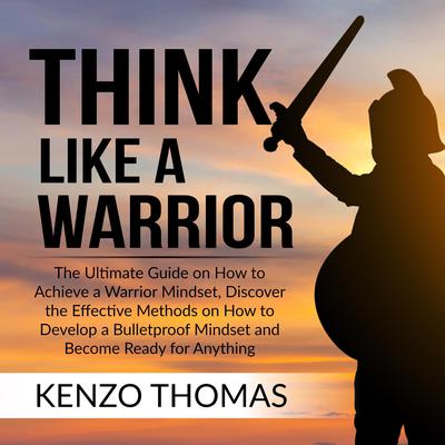 Think Like a Warrior: The Ultimate Guide on How to Achieve a Warrior Mindset, Discover the Effective Methods on How to Develop a Bulletproof Mindset and Become Ready for Anything  Audiobook, by 