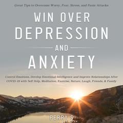 Win Over Depression and Anxiety: Great Tips to Overcome Worry, Fear, Stress, Panic Attacks, Control Emotions, Develop Emotional Intelligence and Improve Relationships After Covid19 with Selfhelp, Meditation, Exercise, Nature, Laugh, Friends, & Family Audiobook, by Perry S