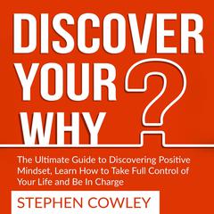 Discover Your Why: The Ultimate Guide to Discovering Positive Mindset, Learn How to Take Full Control of Your Life and Be In Charge  Audiobook, by Stephen Cowley