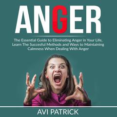 Anger: The Essential Guide to Eliminating Anger in Your Life, Learn The Successful Methods and Ways to Maintaining Calmness When Dealing With Anger  Audiobook, by Avi Patrick