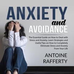 Anxiety and Avoidance: The Essential Guide on How to Deal with Stress and Anxiety, Learn Strategies and Useful Tips on How to Completely Eliminate Stress and Anxiety From Your Life  Audiobook, by Antoine Rafferty