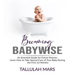 Becoming Babywise: An Essential Guide for Future Parents, Learn How to Take Special Care of Your Baby During the First 12 Months  Audiobook, by 