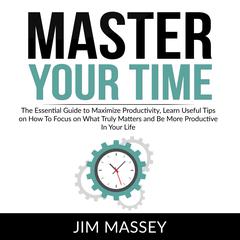 Master Your Time: The Essential Guide to Maximize Productivity, Learn Useful Tips on How To Focus on What Truly Matters and Be More Productive In Your Life  Audiobook, by Jim Massey