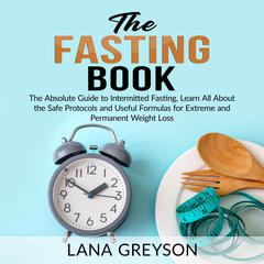 The Fasting Book: The Absolute Guide to Intermittent Fasting, Learn All About the Safe Protocols and Useful Formulas for Extreme and Permanent Weight Loss  Audiobook, by Lana Greyson