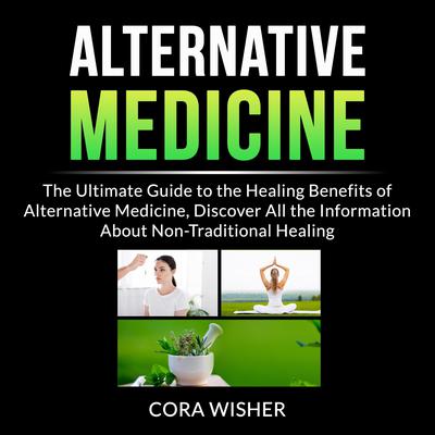 Alternative Medicine:: The Ultimate Guide to the Healing Benefits of Alternative Medicine, Discover All the Information About Non-Traditional Healing  Audiobook, by Cora Wisher