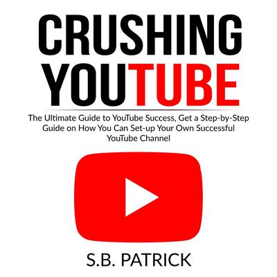 Crushing YouTube: The Ultimate Guide to Youtube Success, Get a Step-by-Step Guide on How You Can Set-up Your Own Successful Youtube Channel  Audiobook, by S.B. Patrick