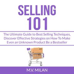 Selling 101: The Ultimate Guide to Best Selling Techniques, Discover Effective Strategies on How To Make Even an Unknown Product Be a Bestseller  Audiobook, by M.V. Milan