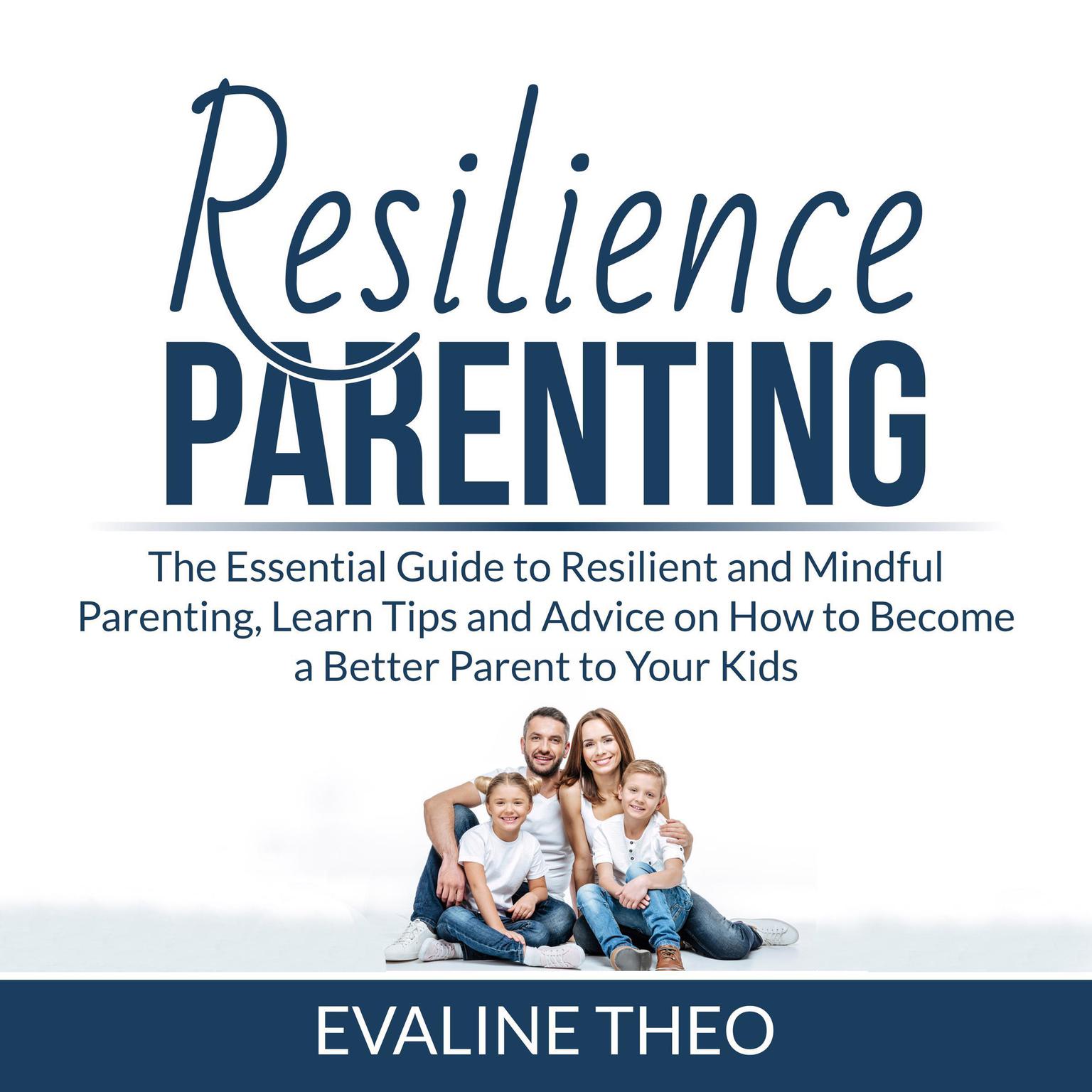 Resilience Parenting: The Essential Guide to Resilient and Mindful Parenting, Learn Tips and Advice on How to Become a Better Parent to Your Kids  Audiobook, by Evaline Theo