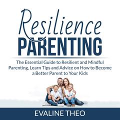 Resilience Parenting: The Essential Guide to Resilient and Mindful Parenting, Learn Tips and Advice on How to Become a Better Parent to Your Kids  Audiobook, by Evaline Theo