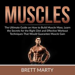 Muscles: The Ultimate Guide on How to Build Muscle Mass, Learn the Secrets for the Right Diet and Effective Workout Techniques That Would Guarantee Muscle Gain  Audiobook, by Brett Marty