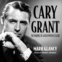 Cary Grant, the Making of a Hollywood Legend Audiobook, by Mark Glancy