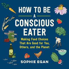 How to Be a Conscious Eater: Making Food Choices That Are Good for You, Others, and the Planet Audiobook, by Sophie Egan