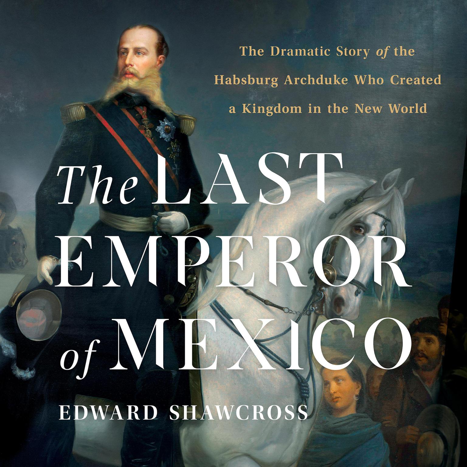 The Last Emperor of Mexico: The Dramatic Story of the Habsburg Archduke Who Created a Kingdom in the New World Audiobook, by Edward Shawcross