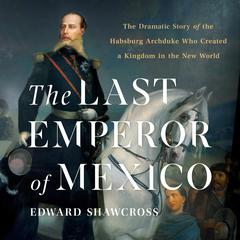 The Last Emperor of Mexico: The Dramatic Story of the Habsburg Archduke Who Created a Kingdom in the New World Audiobook, by Edward Shawcross
