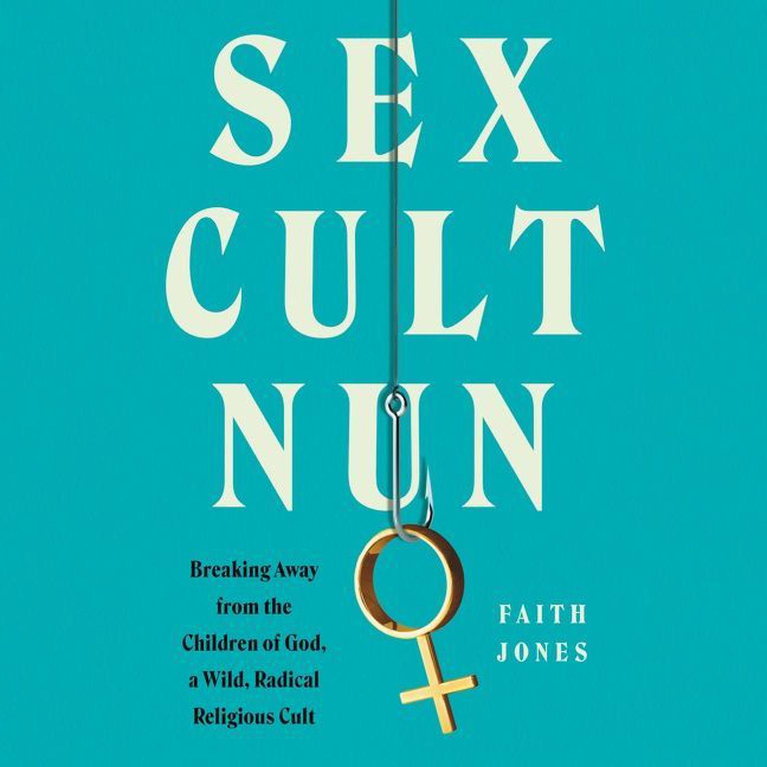 Sex Cult Nun: Breaking Away from the Children of God, a Wild, Radical Religious Cult Audiobook, by Faith Jones