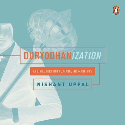 Duryodhanization: Are villains born, made, or made up?: Are villains born, made, or made up?  Audiobook, by Nishant Uppal