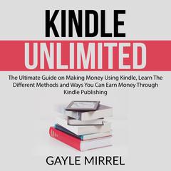 Kindle Unlimited: The Ultimate Guide on Making Money Using Kindle, Learn The Different Methods and Ways You Can Earn Money Through Kindle Publishing  Audiobook, by Gayle Mirrel