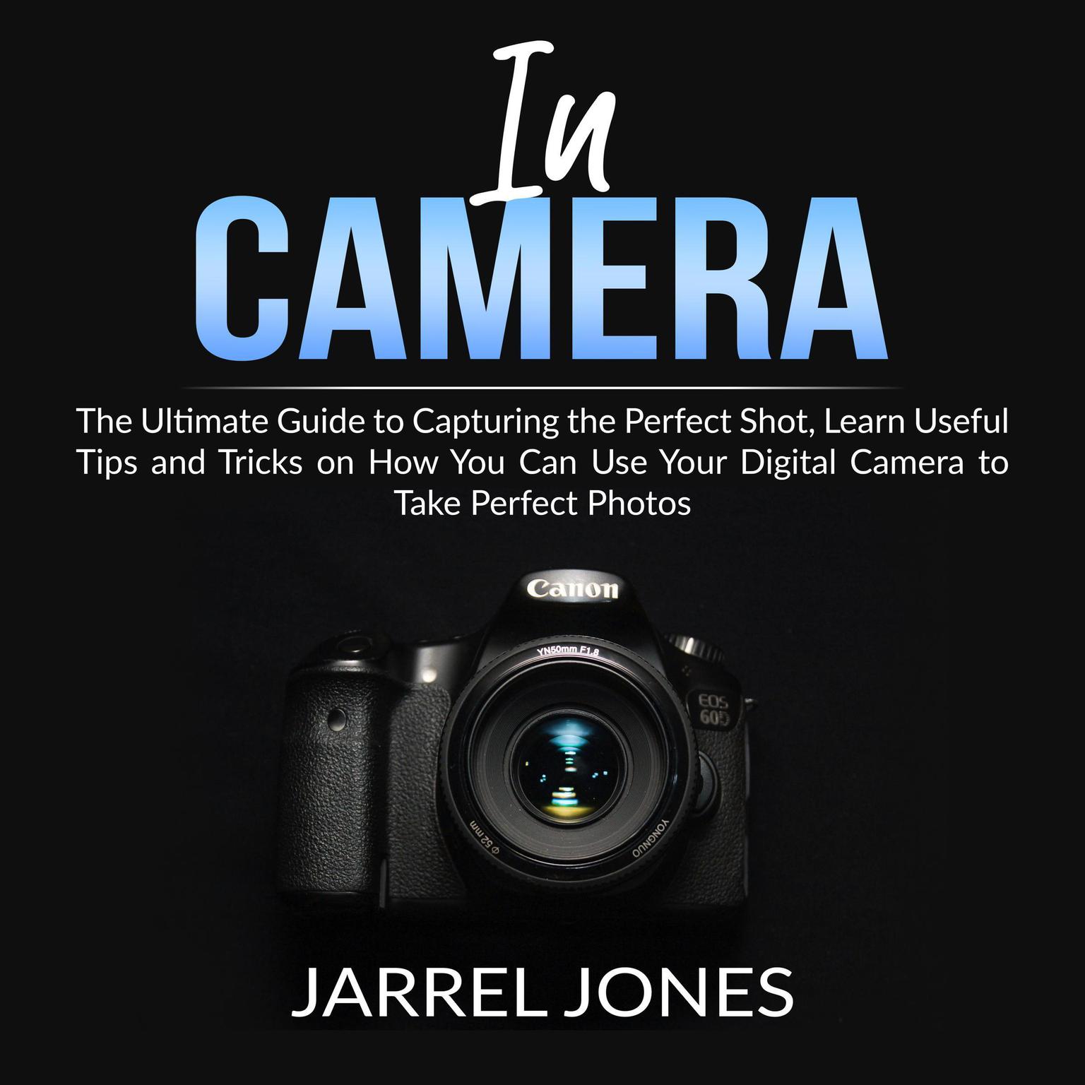 In Camera: The Ultimate Guide to Capturing the Perfect Shot, Learn Useful Tips and Tricks on How You Can Use Your Digital Camera to Take Perfect Photos  Audiobook, by Jarrel Jones