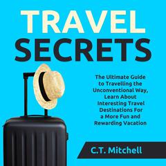 Travel Secrets: The Ultimate Guide to Travelling the Unconventional Way, Learn About Interesting Travel Destinations For a More Fun and Rewarding Vacation  Audiobook, by C.T. Mitchell