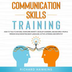 Communication Skills Training: How to Talk to Anyone, Overcome Anxiety, Develop Charisma, and Become a People Person While Boosting Body Language, Active Listening and Empathy Audiobook, by Richard Hawkins