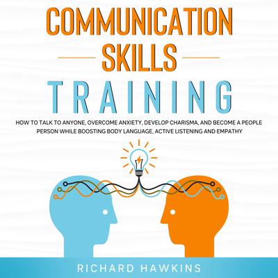 Communication Skills Training: How to Talk to Anyone, Overcome Anxiety, Develop Charisma, and Become a People Person While Boosting Body Language, Active Listening and Empathy Audiobook, by Richard Hawkins