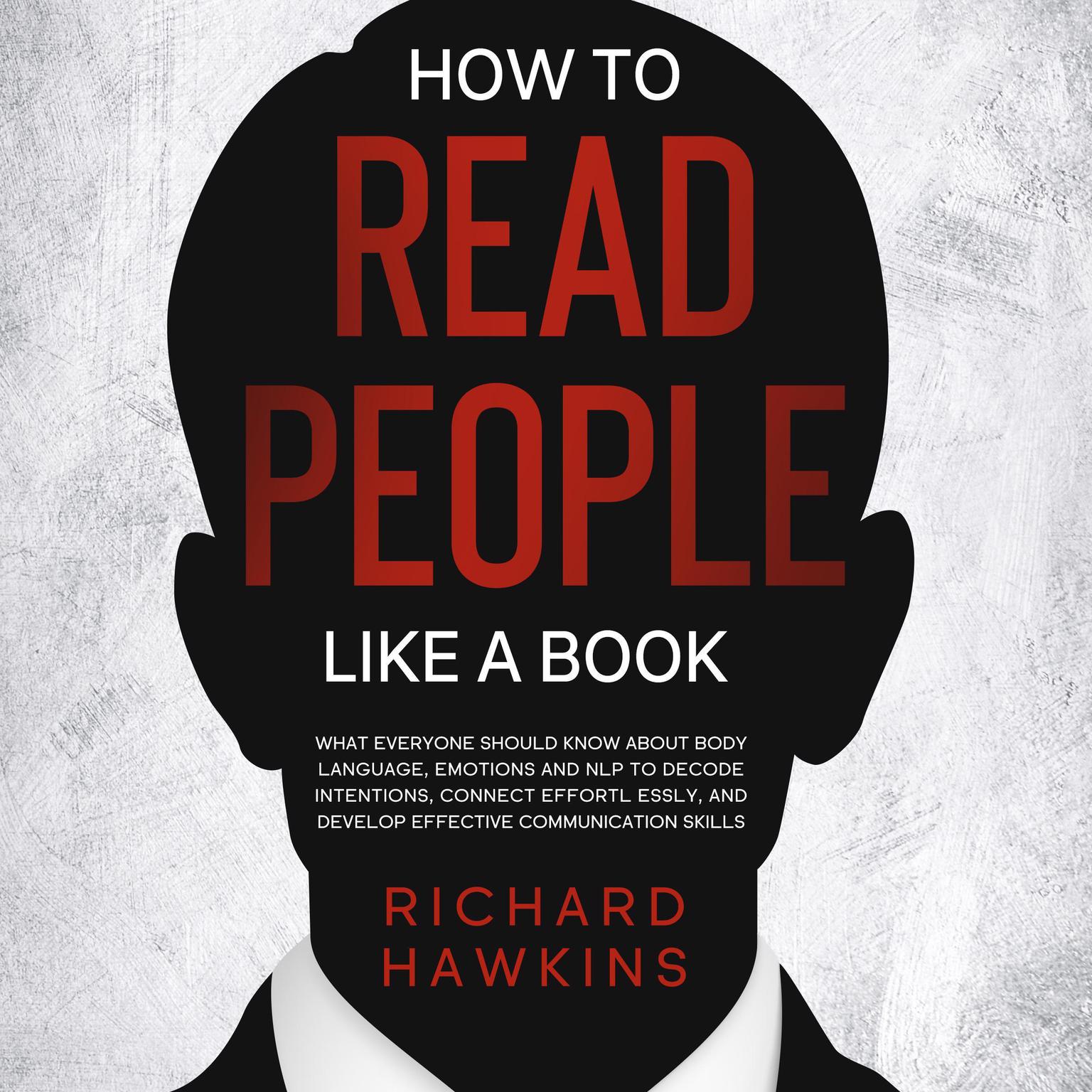 How to Read People Like a Book: What Everyone Should Know About Body Language, Emotions and NLP to Decode Intentions, Connect Effortlessly, and Develop Effective Communication Skills Audiobook, by Richard Hawkins