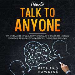 How to Talk to Anyone: A Practical Guide to Avoid Anxiety, Shyness, and Awkwardness. Make Real Friends and Generate Deep Conversations the Right and Simple Way Audiobook, by Richard Hawkins