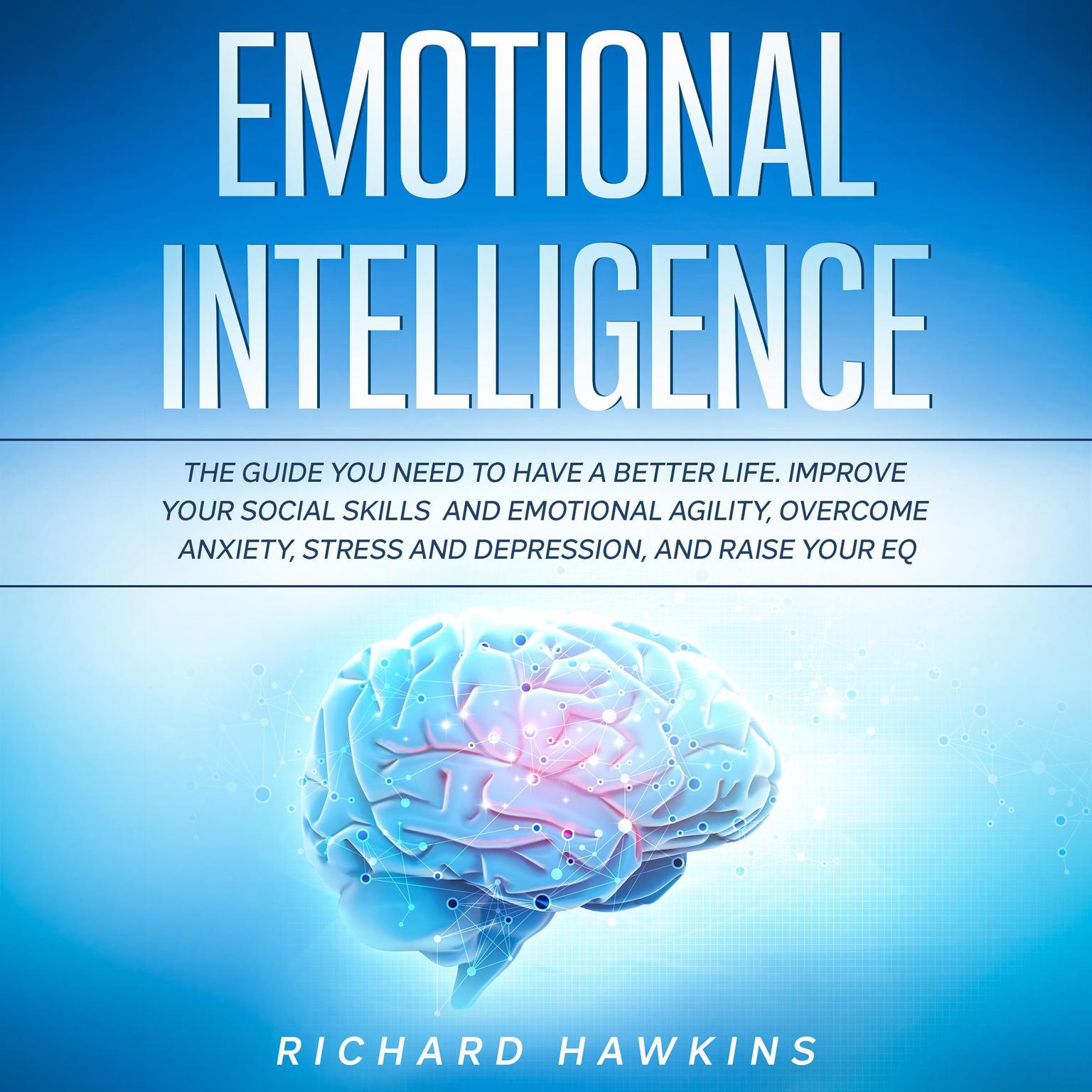 Emotional Intelligence: The Guide You Need to Have a Better Life. Improve Your Social Skills and Emotional Agility, Overcome Anxiety, Stress and Depression, and Raise Your EQ Audiobook, by Richard Hawkins