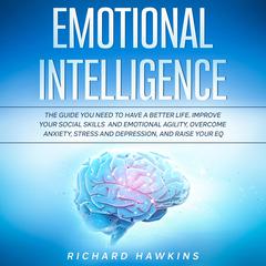 Emotional Intelligence: The Guide You Need to Have a Better Life. Improve Your Social Skills and Emotional Agility, Overcome Anxiety, Stress and Depression, and Raise Your EQ Audiobook, by Richard Hawkins