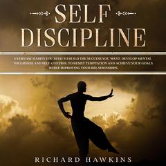 Self-Discipline: Everyday Habits You Need to Build the Success You Want. Develop Mental Toughness and Self-Control to Resist Temptation and Achieve Your Goals While Improving Your Relationships. Audiobook, by Richard Hawkins
