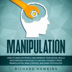 Manipulation: How to Analyze People and Improve Your Social Skills With Proven Strategies to Defend Yourself From Manipulation, Mind Control and Dark Psychology Audiobook, by Richard Hawkins