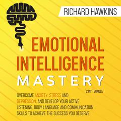 Emotional Intelligence Mastery - 2 in 1 Bundle: Overcome Anxiety, Stress and Depression, and Develop Your Active Listening, Body Language and Communication Skills to Achieve the Success You Deserve Audiobook, by Richard Hawkins