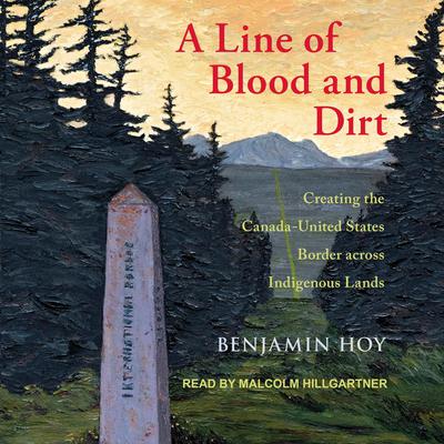 A Line of Blood and Dirt: Creating the Canada-United States Border across Indigenous Lands Audiobook, by Benjamin Hoy