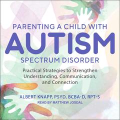 Parenting a Child with Autism Spectrum Disorder: Practical Strategies to Strengthen Understanding, Communication, and Connection Audiobook, by Albert  Knapp