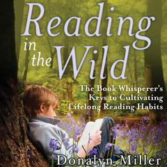 Reading in the Wild: The Book Whisperers Keys to Cultivating Lifelong Reading Habits Audiobook, by Donalyn Miller