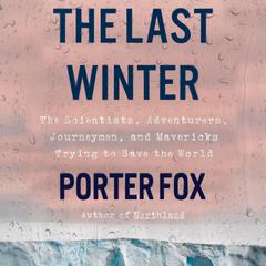 The Last Winter: The Scientists, Adventurers, Journeymen, and Mavericks Trying to Save the World Audiobook, by Porter Fox
