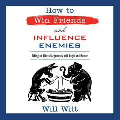 How to Win Friends and Influence Enemies: Taking On Liberal Arguments with Logic and Humor Audiobook, by Will Witt