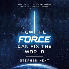 How the Force Can Fix the World: Lessons on Life, Liberty, and Happiness from a Galaxy Far, Far Away Audiobook, by Stephen Kent