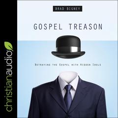 Gospel Treason: Betraying the Gospel With Hidden Idols Audiobook, by Brad Bigney
