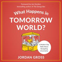 What Happens in Tomorrow World?: A Modern-Day Fable About Navigating Uncertainty Audiobook, by Jordan Gross